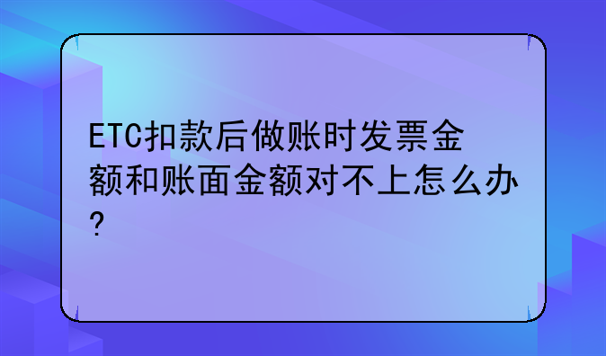 ETC扣款后做账时发票金额和账面金额对不上怎么办?