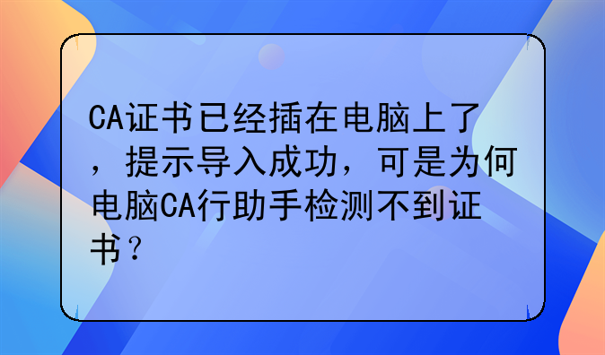CA证书已经插在电脑上了,提示导入成功,可是为何电脑CA行助手检测不到证书?
