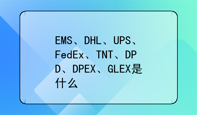 EMS、DHL、UPS、FedEx、TNT、DPD、DPEX、GLEX是什么