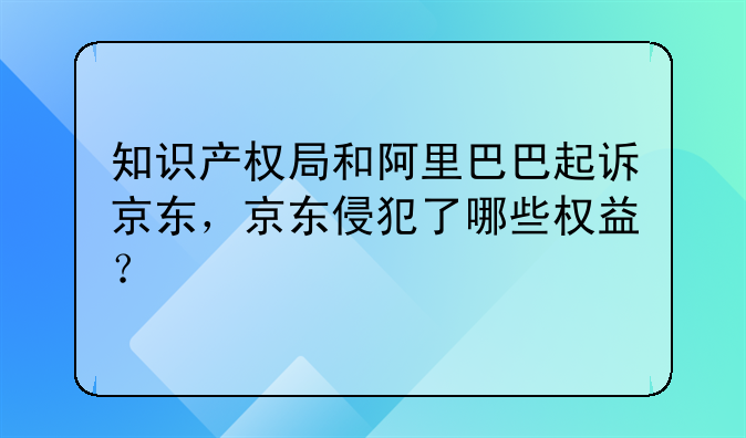 知识产权局和阿里巴巴起诉京东,京东侵犯了哪些权益?