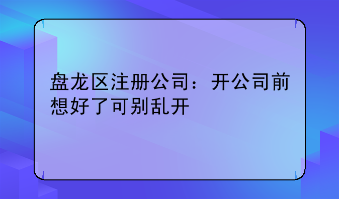 盘龙区注册公司:开公司前想好了可别乱开