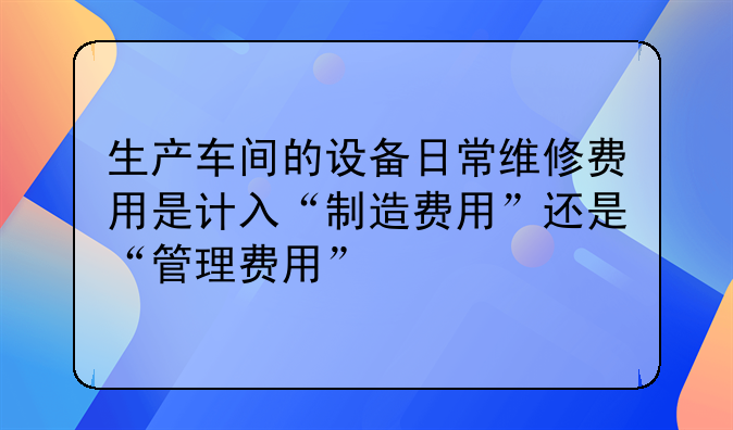 生产车间的设备日常维修费用是计入“制造费用”还是“管理费用”