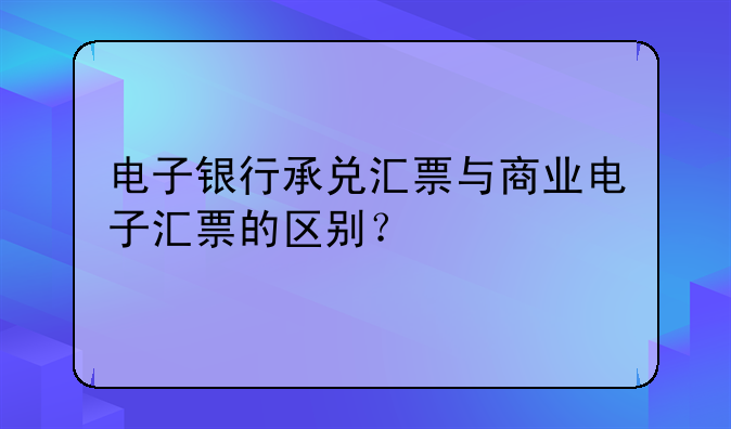电子银行承兑汇票与商业电子汇票的区别？