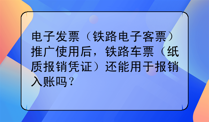 电子发票(铁路电子客票)推广使用后,铁路车票(纸质报销凭证)还能用于报销入账吗?