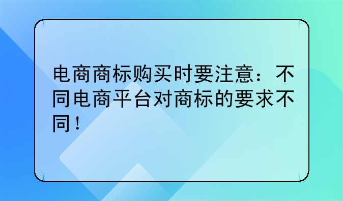 电商商标购买时要注意:不同电商平台对商标的要求不同!