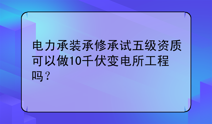 电力承装承修承试五级资质可以做10千伏变电所工程吗?