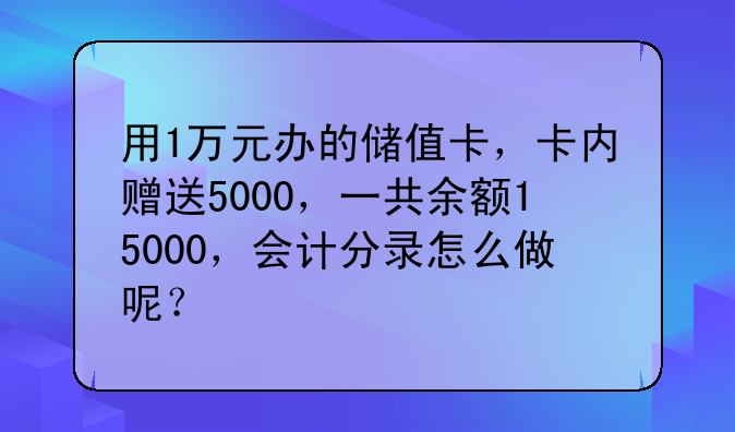 用1万元办的储值卡，卡内赠送5000，一共余额15000，会计分录怎么做呢？