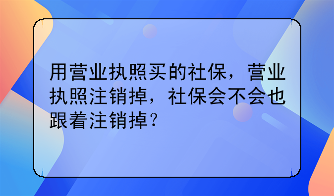 用营业执照买的社保,营业执照注销掉,社保会不会也跟着注销掉?
