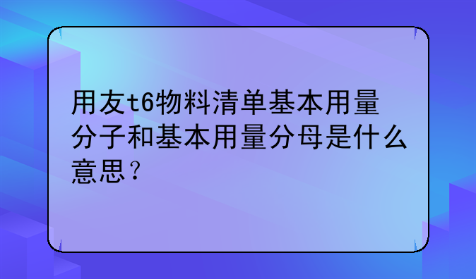用友t6物料清单基本用量分子和基本用量分母是什么意思?