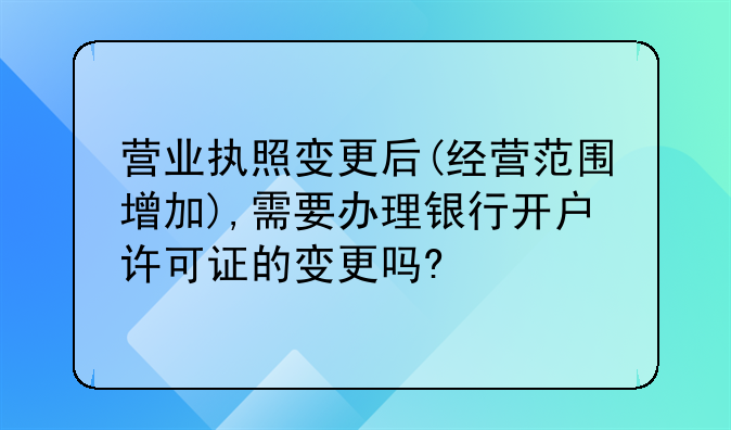 营业执照变更后(经营范围增加),需要办理银行开户许可证的变更吗?