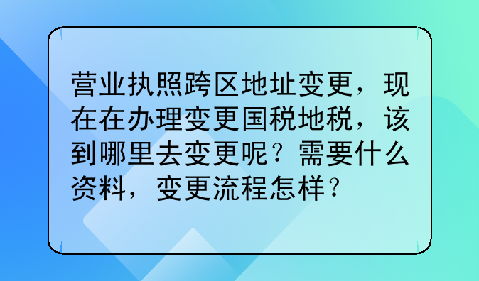 营业执照跨区地址变更,现在在办理变更国税地税,该到哪里去变更呢?需要什么资料,变更流程怎样?