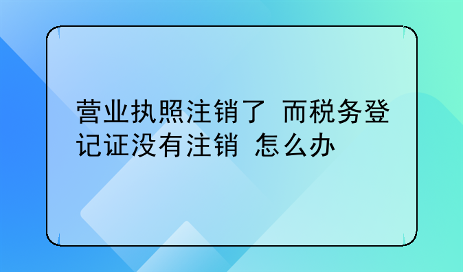营业执照注销了 而税务登记证没有注销 怎么办