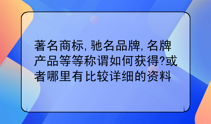 著名商标,驰名品牌,名牌产品等等称谓如何获得?或者哪里有比较详细的资料