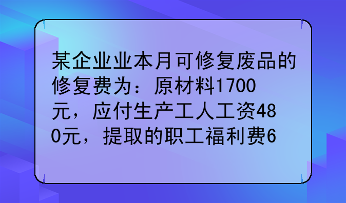 某企业业本月可修复废品的修复费为:原材料1700元,应付生产工人工资480元,提取的职工福利费65元,分配的