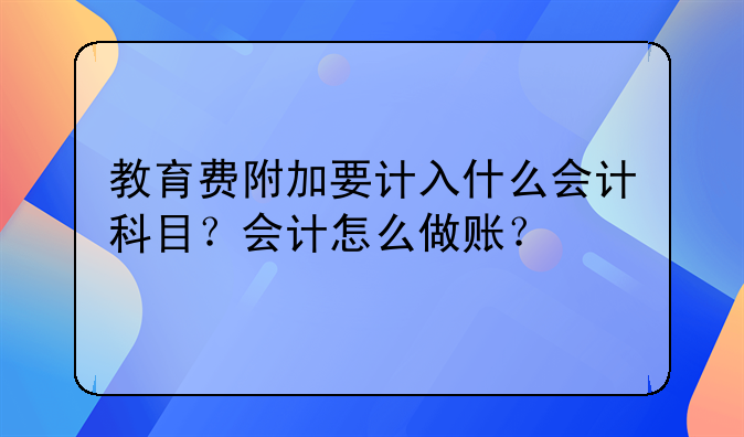 教育费附加要计入什么会计科目？会计怎么做账？