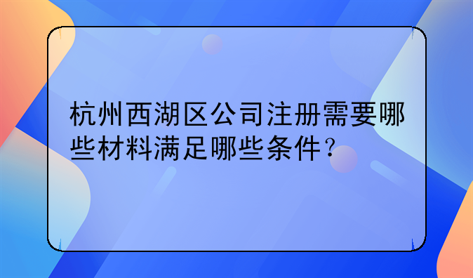 杭州西湖区公司注册需要哪些材料满足哪些条件?