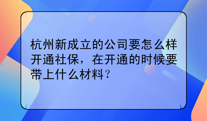 杭州新成立的公司要怎么样开通社保,在开通的时候要带上什么材料?