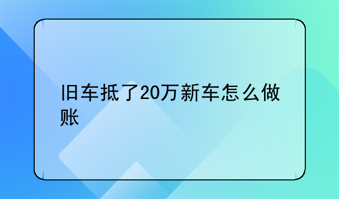旧车抵了20万新车怎么做账