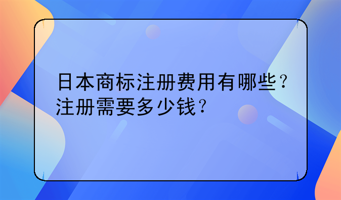 日本商标注册费用有哪些?注册需要多少钱?