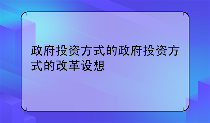 政府投资方式的政府投资方式的改革设想