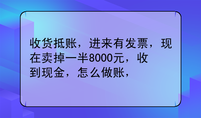 收货抵账,进来有发票,现在卖掉一半8000元,收到现金,怎么做账,