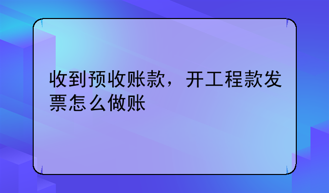 收到预收账款,开工程款发票怎么做账