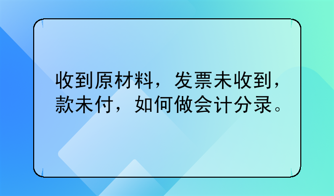 收到原材料,发票未收到,款未付,如何做会计分录。