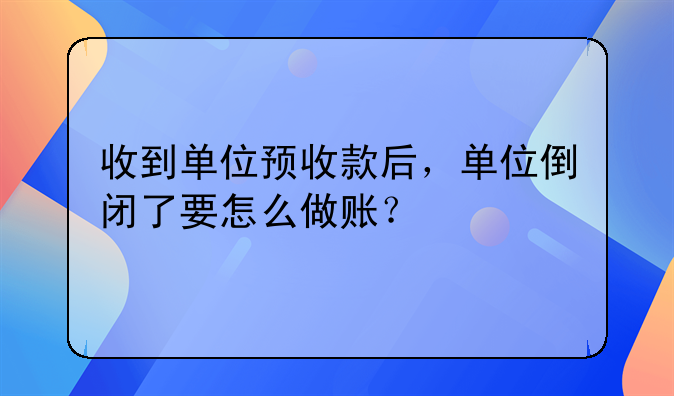 收到单位预收款后,单位倒闭了要怎么做账?