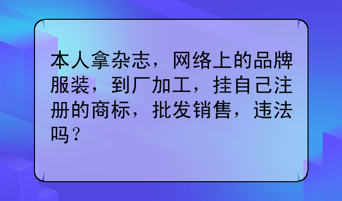 本人拿杂志,网络上的品牌服装,到厂加工,挂自己注册的商标,批发销售,违法吗?