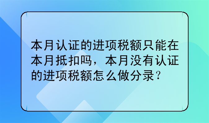 本月认证的进项税额只能在本月抵扣吗,本月没有认证的进项税额怎么做分录?