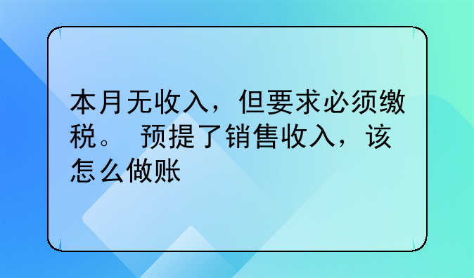 本月无收入,但要求必须缴税。 预提了销售收入,该怎么做账