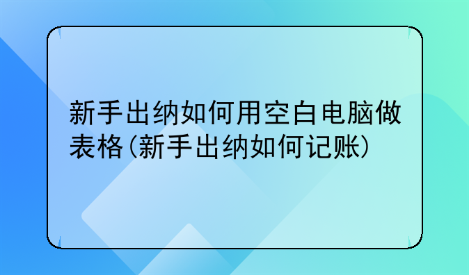 新手出纳如何用空白电脑做表格(新手出纳如何记账)