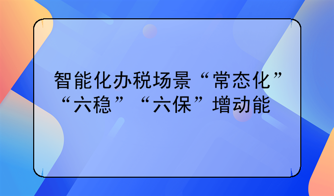 智能化办税场景“常态化”“六稳”“六保”增动能