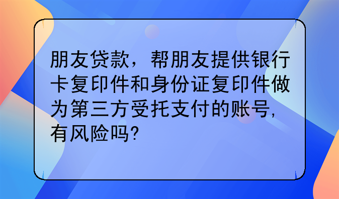 朋友贷款,帮朋友提供银行卡复印件和身份证复印件做为第三方受托支付的账号,有风险吗?