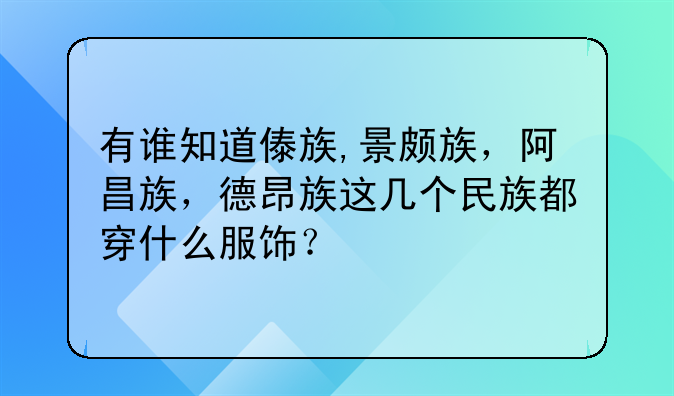 有谁知道傣族,景颇族,阿昌族,德昂族这几个民族都穿什么服饰?