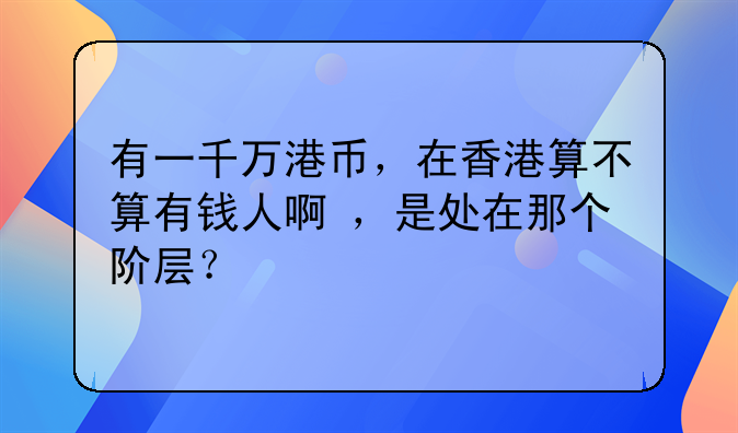 有一千万港币,在香港算不算有钱人啊 ,是处在那个阶层?