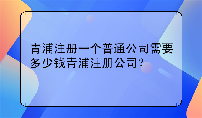 青浦注册一个普通公司需要多少钱青浦注册公司？