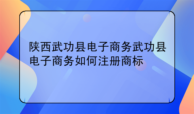 陕西武功县电子商务武功县电子商务如何注册商标