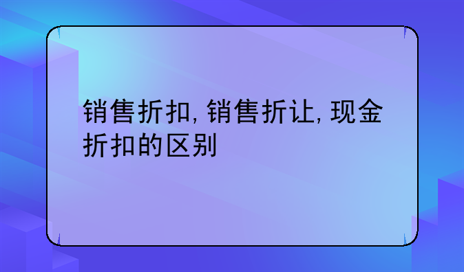 销售折扣,销售折让,现金折扣的区别