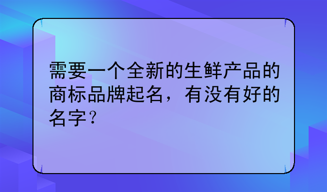 需要一个全新的生鲜产品的商标品牌起名,有没有好的名字?