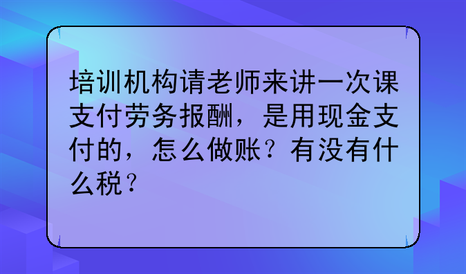 培训机构请老师来讲一次课支付劳务报酬,是用现金支付的,怎么做账?有没有什么税?