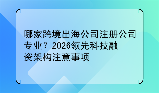 哪家跨境出海公司注册公司专业?2026领先科技融资架构注意事项