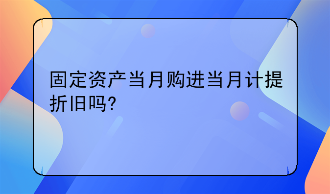 固定资产当月购进当月计提折旧吗?