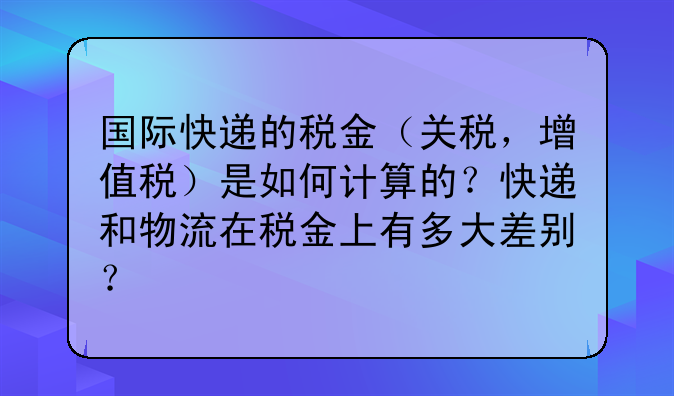 国际快递的税金(关税,增值税)是如何计算的?快递和物流在税金上