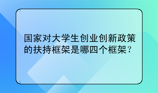 国家对大学生创业创新政策的扶持框架是哪四个框架?