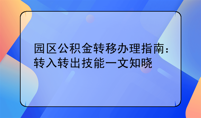园区公积金转移办理指南:转入转出技能一文知晓