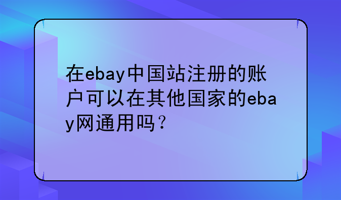 在ebay中国站注册的账户可以在其他国家的ebay网通用吗?