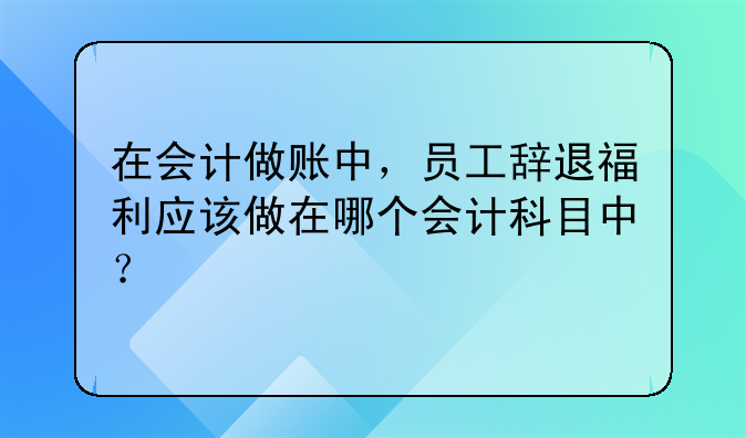 在会计做账中,员工辞退福利应该做在哪个会计科目中?