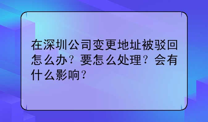 在深圳公司变更地址被驳回怎么办?要怎么处理?会有什么影响?