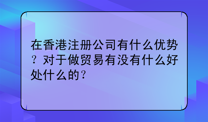 在香港注册公司有什么优势?对于做贸易有没有什么好处什么的?